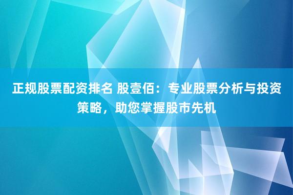 正规股票配资排名 股壹佰：专业股票分析与投资策略，助您掌握股市先机