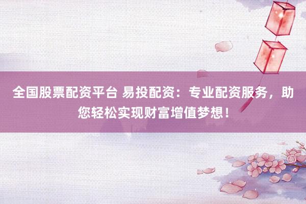 全国股票配资平台 易投配资：专业配资服务，助您轻松实现财富增值梦想！