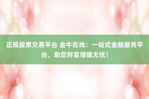 正规股票交易平台 金牛在线：一站式金融服务平台，助您财富增值无忧！