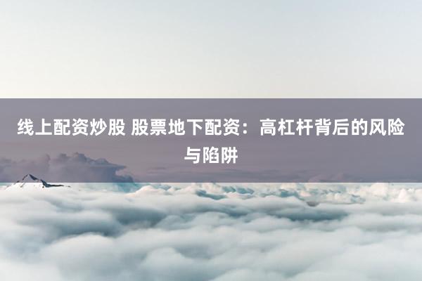 线上配资炒股 股票地下配资：高杠杆背后的风险与陷阱