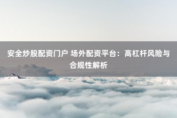 安全炒股配资门户 场外配资平台：高杠杆风险与合规性解析