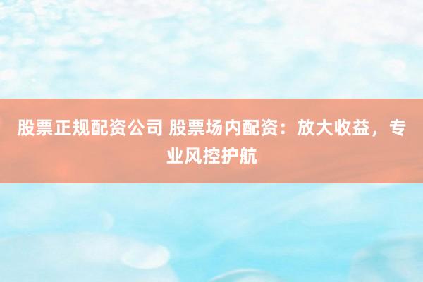 股票正规配资公司 股票场内配资:放大收益,专业风控护航
