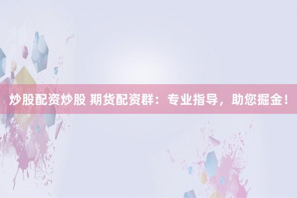 炒股配资炒股 期货配资群：专业指导，助您掘金！