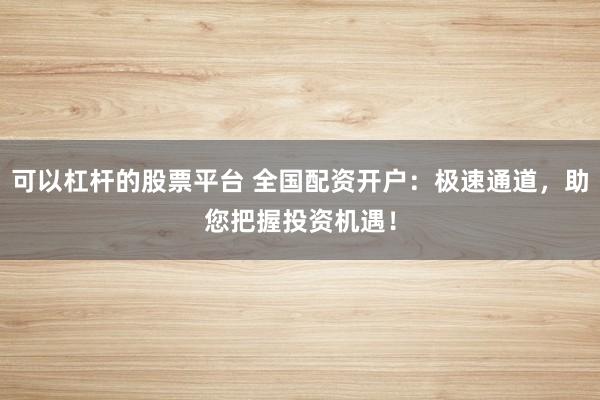可以杠杆的股票平台 全国配资开户：极速通道，助您把握投资机遇！