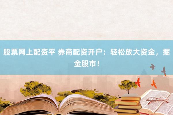 股票网上配资平 券商配资开户：轻松放大资金，掘金股市！