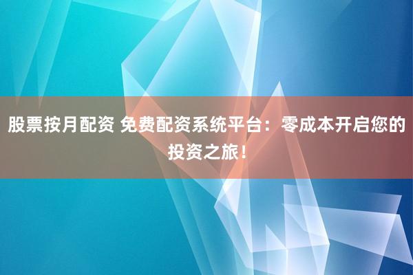 股票按月配资 免费配资系统平台：零成本开启您的投资之旅！