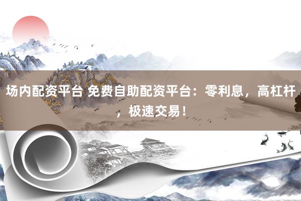 场内配资平台 免费自助配资平台：零利息，高杠杆，极速交易！