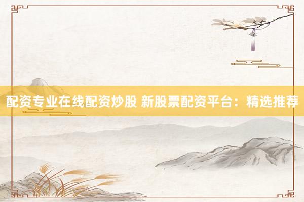 配资专业在线配资炒股 新股票配资平台:精选推荐