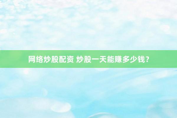 网络炒股配资 炒股一天能赚多少钱?