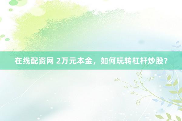 在线配资网 2万元本金,如何玩转杠杆炒股?