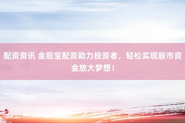 配资资讯 金股宝配资助力投资者，轻松实现股市资金放大梦想！