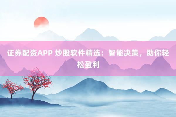 证券配资APP 炒股软件精选：智能决策，助你轻松盈利