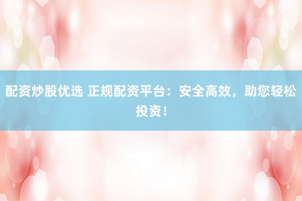 配资炒股优选 正规配资平台：安全高效，助您轻松投资！