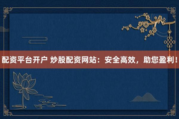 配资平台开户 炒股配资网站：安全高效，助您盈利！