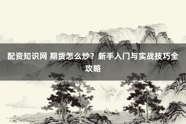 配资知识网 期货怎么炒？新手入门与实战技巧全攻略