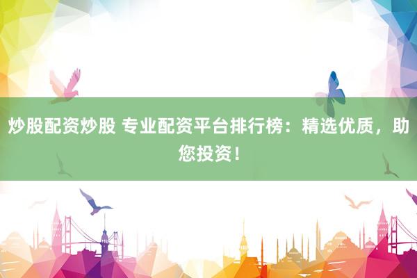炒股配资炒股 专业配资平台排行榜：精选优质，助您投资！