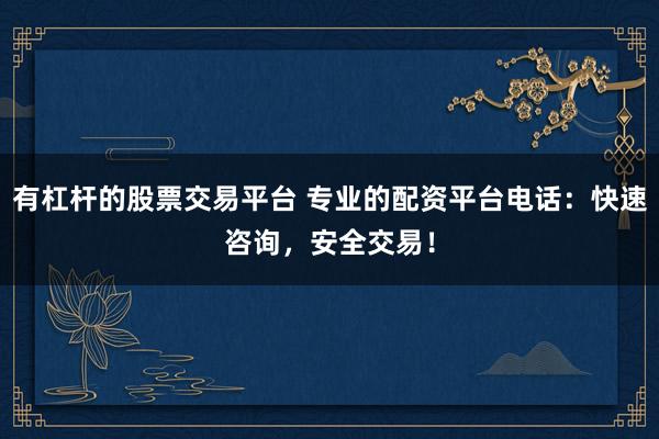 有杠杆的股票交易平台 专业的配资平台电话：快速咨询，安全交易！