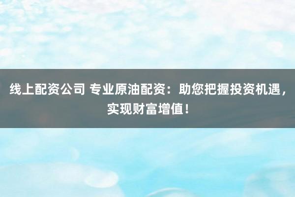 线上配资公司 专业原油配资：助您把握投资机遇，实现财富增值！