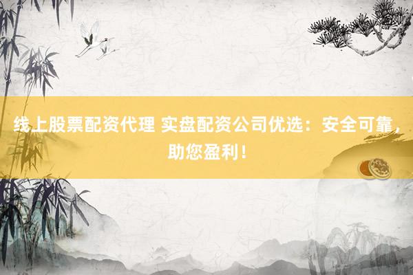 线上股票配资代理 实盘配资公司优选：安全可靠，助您盈利！