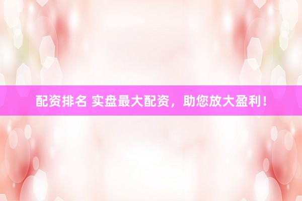 配资排名 实盘最大配资，助您放大盈利！