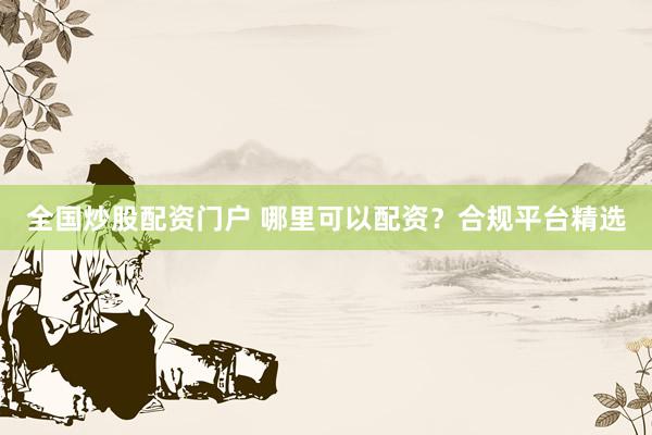 全国炒股配资门户 哪里可以配资？合规平台精选