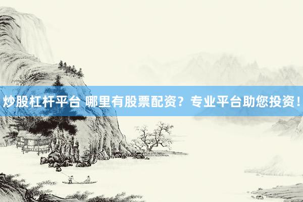 炒股杠杆平台 哪里有股票配资？专业平台助您投资！