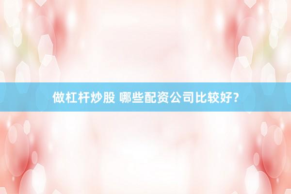 做杠杆炒股 哪些配资公司比较好？