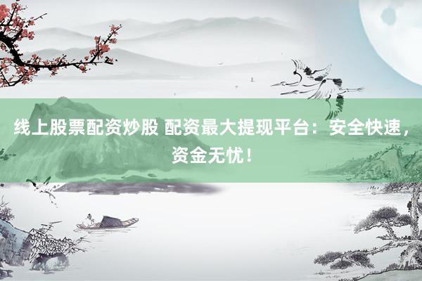 线上股票配资炒股 配资最大提现平台:安全快速,资金无忧!