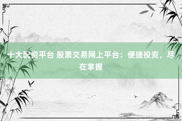 十大配资平台 股票交易网上平台:便捷投资,尽在掌握