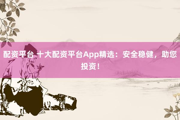 配资平台 十大配资平台App精选：安全稳健，助您投资！