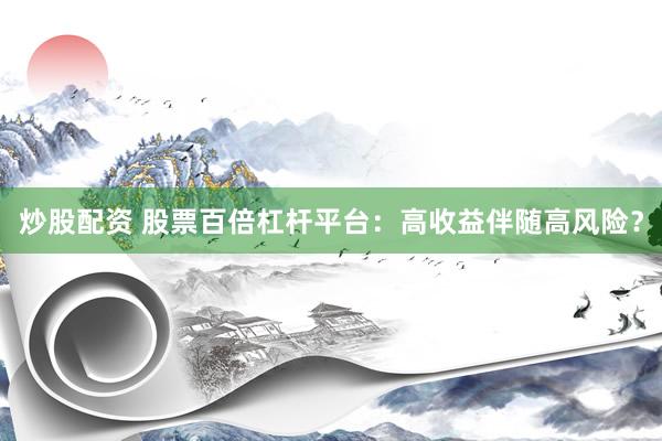 炒股配资 股票百倍杠杆平台：高收益伴随高风险？