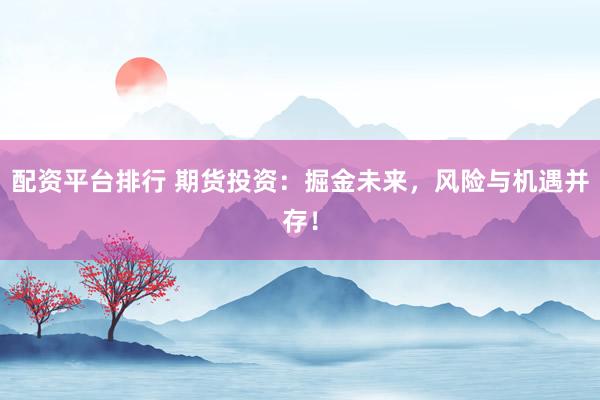 配资平台排行 期货投资：掘金未来，风险与机遇并存！