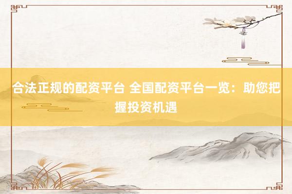 合法正规的配资平台 全国配资平台一览：助您把握投资机遇