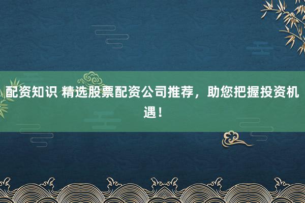 配资知识 精选股票配资公司推荐，助您把握投资机遇！