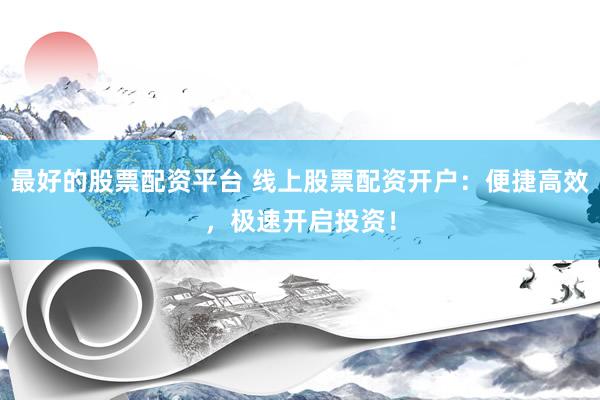 最好的股票配资平台 线上股票配资开户:便捷高效,极速开启投资!