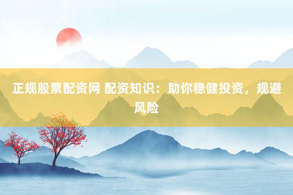 正规股票配资网 配资知识：助你稳健投资，规避风险
