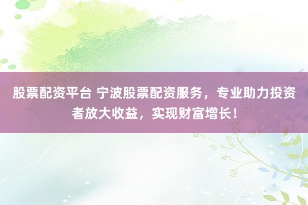 股票配资平台 宁波股票配资服务，专业助力投资者放大收益，实现财富增长！