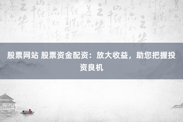 股票网站 股票资金配资：放大收益，助您把握投资良机