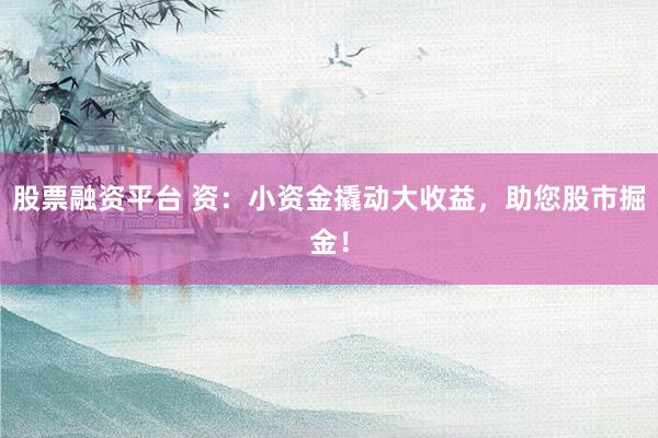 股票融资平台 资：小资金撬动大收益，助您股市掘金！