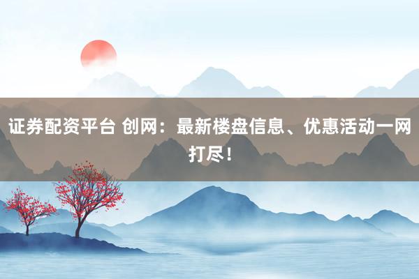 证券配资平台 创网：最新楼盘信息、优惠活动一网打尽！