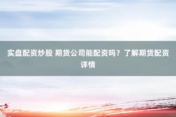 实盘配资炒股 期货公司能配资吗？了解期货配资详情