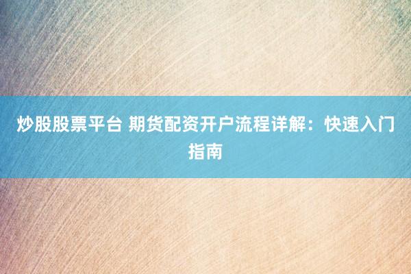 炒股股票平台 期货配资开户流程详解：快速入门指南
