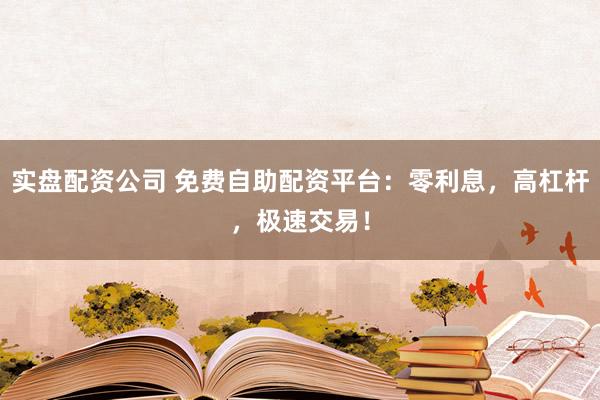 实盘配资公司 免费自助配资平台：零利息，高杠杆，极速交易！