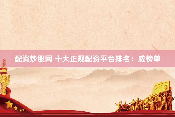 配资炒股网 十大正规配资平台排名：威榜单
