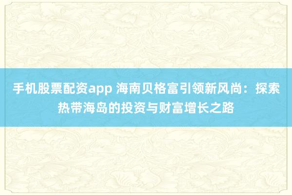 手机股票配资app 海南贝格富引领新风尚：探索热带海岛的投资与财富增长之路