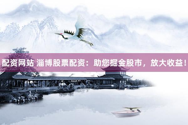 配资网站 淄博股票配资:助您掘金股市,放大收益!