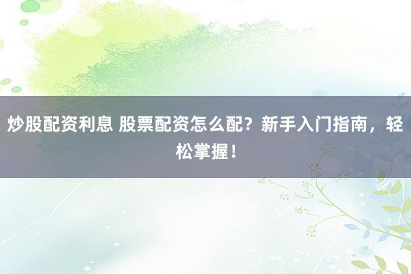 炒股配资利息 股票配资怎么配？新手入门指南，轻松掌握！