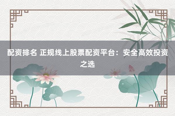 配资排名 正规线上股票配资平台：安全高效投资之选