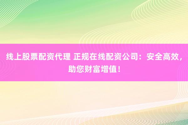 线上股票配资代理 正规在线配资公司：安全高效，助您财富增值！