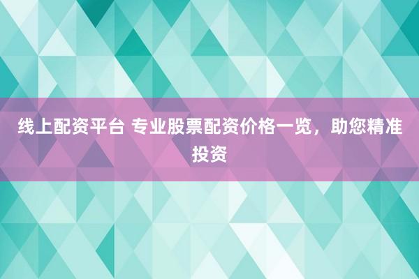 线上配资平台 专业股票配资价格一览，助您精准投资